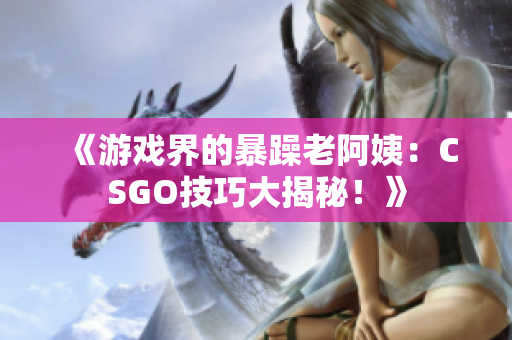 《游戏界的暴躁老阿姨：CSGO技巧大揭秘！》