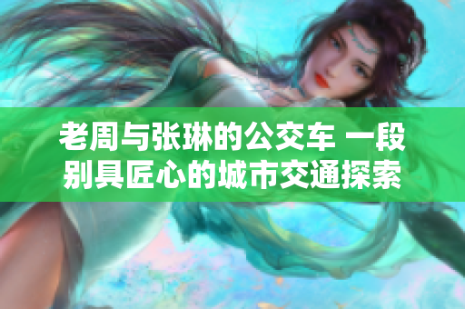 老周与张琳的公交车 一段别具匠心的城市交通探索