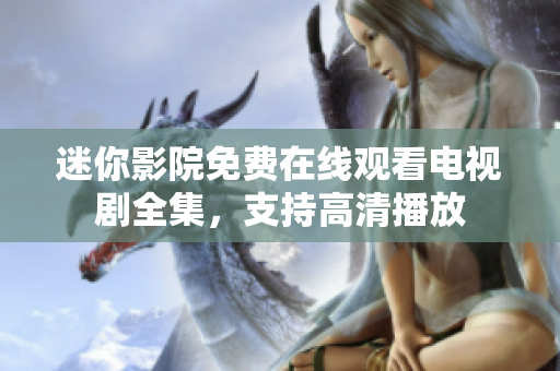迷你影院免费在线观看电视剧全集，支持高清播放