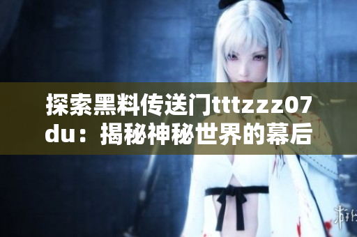 探索黑料传送门tttzzz07du：揭秘神秘世界的幕后故事