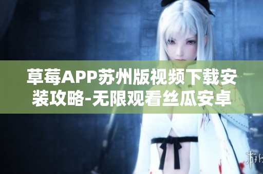 草莓APP苏州版视频下载安装攻略-无限观看丝瓜安卓版本指南