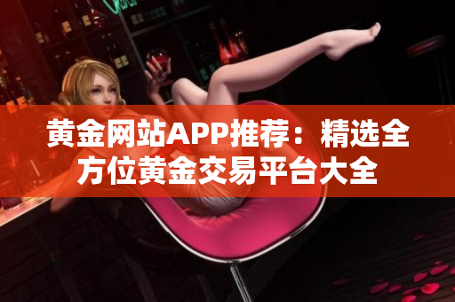 黄金网站APP推荐：精选全方位黄金交易平台大全