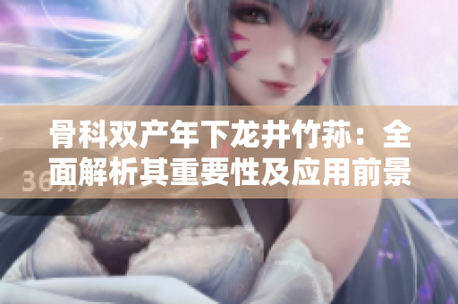 骨科双产年下龙井竹荪：全面解析其重要性及应用前景