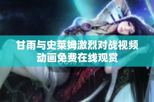 甘雨与史莱姆激烈对战视频动画免费在线观赏