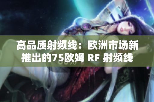 高品质射频线：欧洲市场新推出的75欧姆 RF 射频线