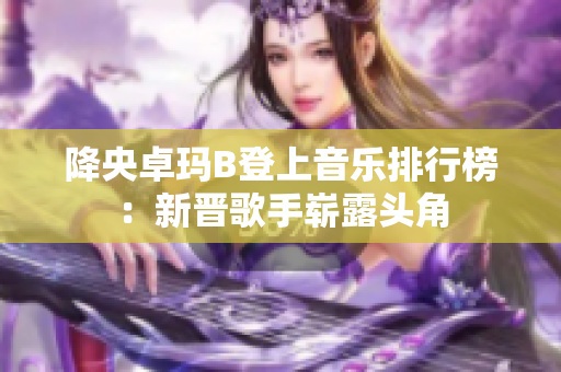 降央卓玛B登上音乐排行榜：新晋歌手崭露头角