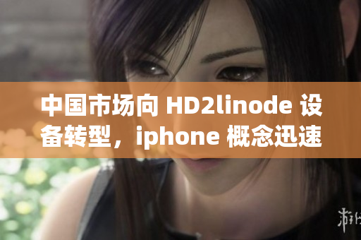 中国市场向 HD2linode 设备转型，iphone 概念迅速成熟