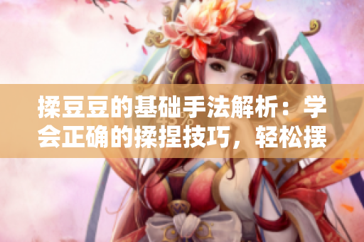 揉豆豆的基础手法解析：学会正确的揉捏技巧，轻松摆脱身体疲劳