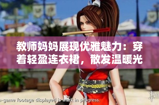 教师妈妈展现优雅魅力：穿着轻盈连衣裙，散发温暖光芒