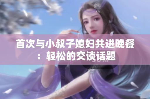 首次与小叔子媳妇共进晚餐：轻松的交谈话题
