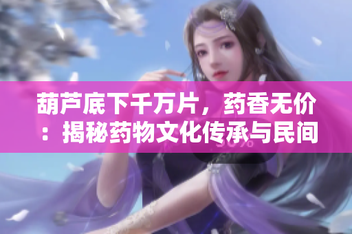 葫芦底下千万片，药香无价：揭秘药物文化传承与民间医术