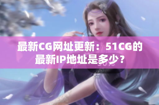 最新CG网址更新：51CG的最新IP地址是多少？