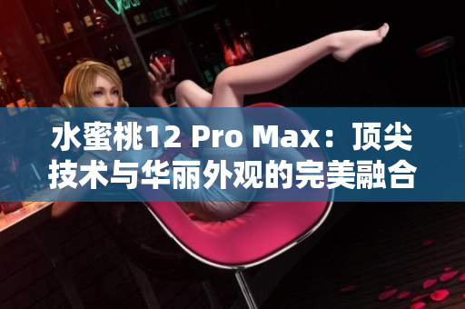 水蜜桃12 Pro Max：顶尖技术与华丽外观的完美融合