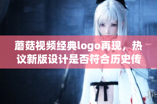 蘑菇视频经典logo再现，热议新版设计是否符合历史传承？