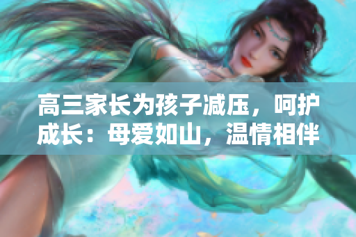 高三家长为孩子减压，呵护成长：母爱如山，温情相伴