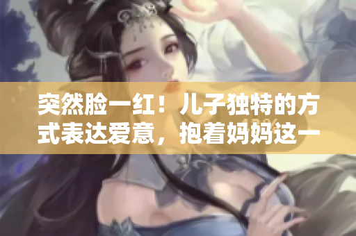 突然脸一红！儿子独特的方式表达爱意，抱着妈妈这一幕温馨感动