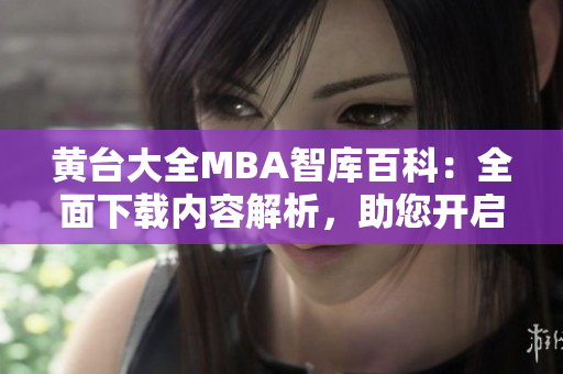 黄台大全MBA智库百科：全面下载内容解析，助您开启商业管理学习征程