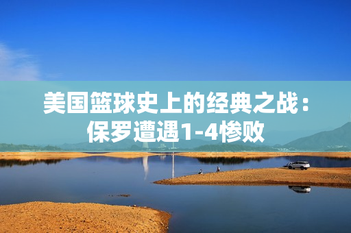 美国篮球史上的经典之战：保罗遭遇1-4惨败