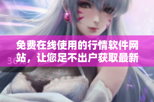 免费在线使用的行情软件网站，让您足不出户获取最新市场动态