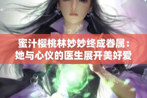 蜜汁樱桃林妙妙终成眷属：她与心仪的医生展开美好爱情
