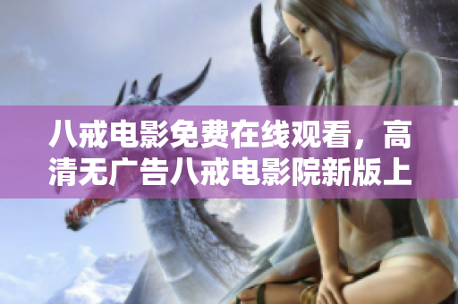 八戒电影免费在线观看，高清无广告八戒电影院新版上线！