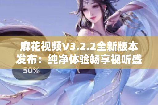 麻花视频V3.2.2全新版本发布：纯净体验畅享视听盛宴