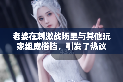 老婆在刺激战场里与其他玩家组成搭档，引发了热议