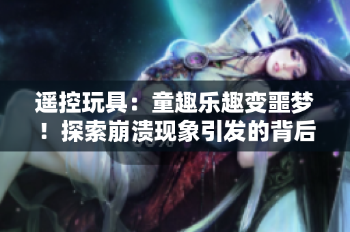 遥控玩具：童趣乐趣变噩梦！探索崩溃现象引发的背后原因