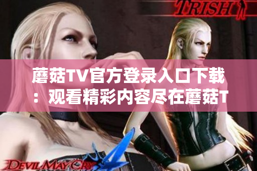 蘑菇TV官方登录入口下载：观看精彩内容尽在蘑菇TV移动客户端