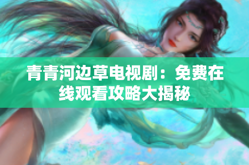 青青河边草电视剧：免费在线观看攻略大揭秘
