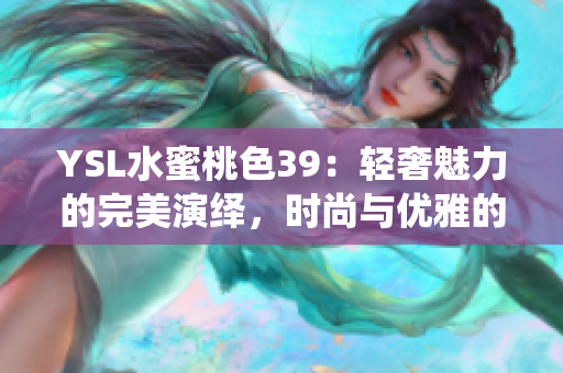 YSL水蜜桃色39：轻奢魅力的完美演绎，时尚与优雅的完美结合