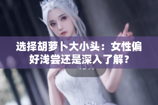 选择胡萝卜大小头：女性偏好浅尝还是深入了解？