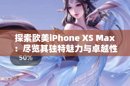探索欧美iPhone XS Max：尽览其独特魅力与卓越性能