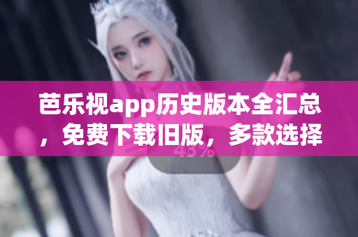 芭乐视app历史版本全汇总，免费下载旧版，多款选择满足需求