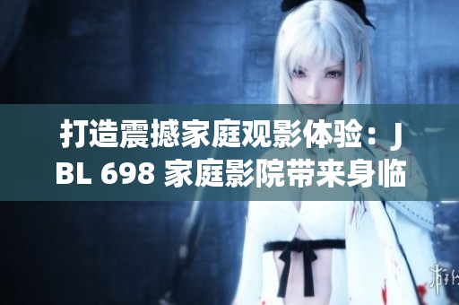 打造震撼家庭观影体验：JBL 698 家庭影院带来身临其境的视听盛宴