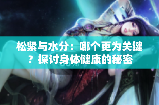 松紧与水分：哪个更为关键？探讨身体健康的秘密