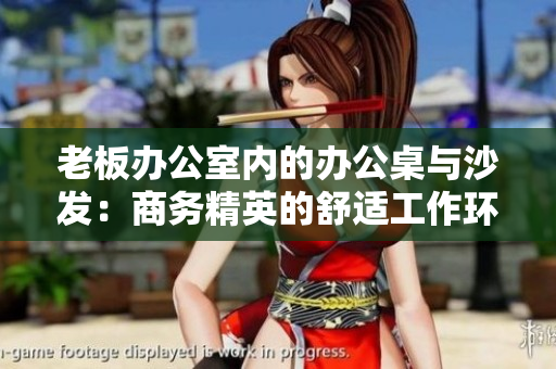 老板办公室内的办公桌与沙发：商务精英的舒适工作环境
