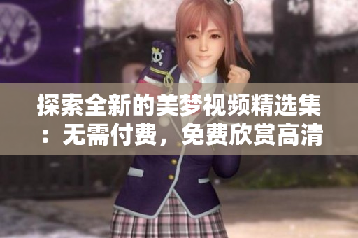 探索全新的美梦视频精选集：无需付费，免费欣赏高清画质的视觉盛宴