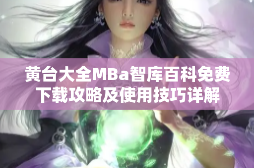 黄台大全MBa智库百科免费下载攻略及使用技巧详解