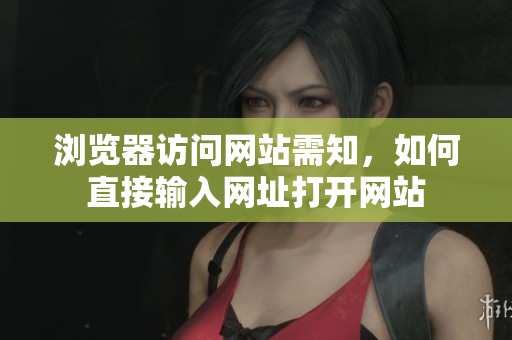 浏览器访问网站需知，如何直接输入网址打开网站