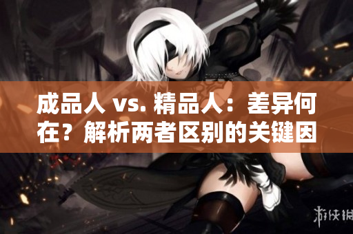 成品人 vs. 精品人：差异何在？解析两者区别的关键因素
