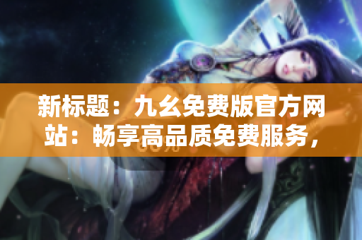 新标题：九幺免费版官方网站：畅享高品质免费服务，尽享精彩内容展示
