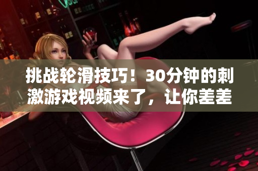 挑战轮滑技巧！30分钟的刺激游戏视频来了，让你差差差不断提升