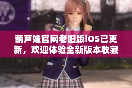 葫芦娃官网老旧版iOS已更新，欢迎体验全新版本收藏更多惊喜!