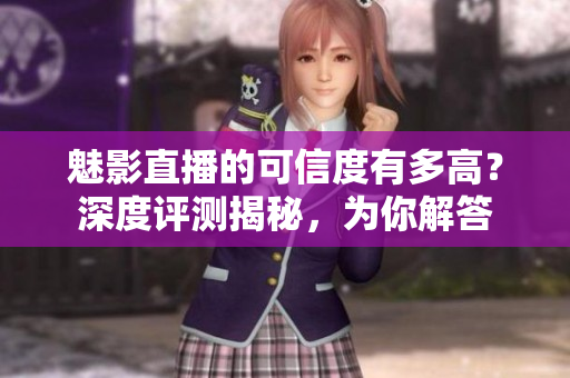 魅影直播的可信度有多高？深度评测揭秘，为你解答