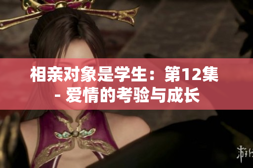 相亲对象是学生：第12集 - 爱情的考验与成长