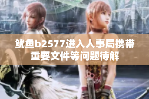 鱿鱼b2577进入人事局携带重要文件等问题待解