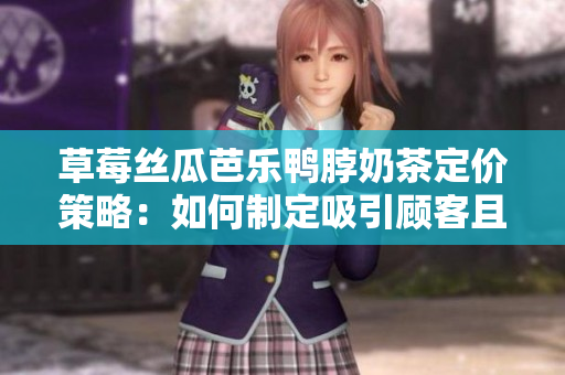 草莓丝瓜芭乐鸭脖奶茶定价策略：如何制定吸引顾客且盈利的价格？