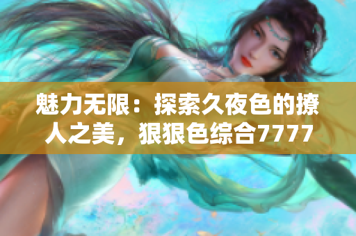 魅力无限：探索久夜色的撩人之美，狠狠色综合7777带你领略绝妙体验！