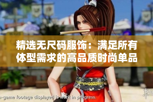 精选无尺码服饰：满足所有体型需求的高品质时尚单品
